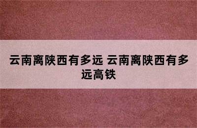 云南离陕西有多远 云南离陕西有多远高铁